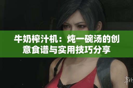 牛奶榨汁机：炖一碗汤的创意食谱与实用技巧分享