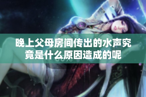 晚上父母房间传出的水声究竟是什么原因造成的呢