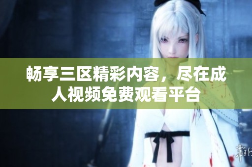 畅享三区精彩内容，尽在成人视频免费观看平台