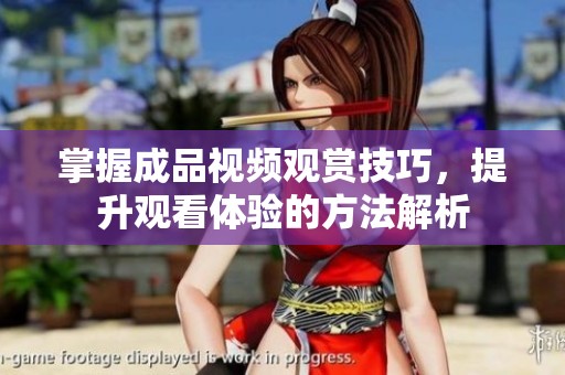 掌握成品视频观赏技巧，提升观看体验的方法解析