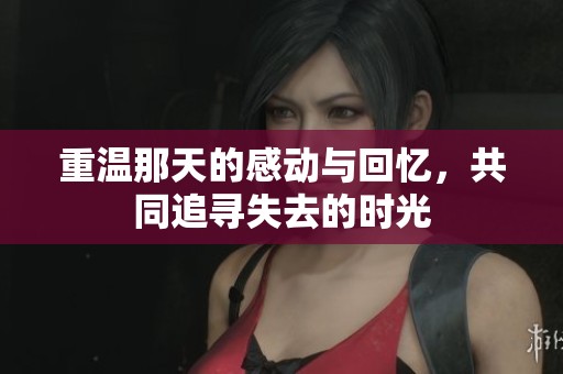 重温那天的感动与回忆，共同追寻失去的时光