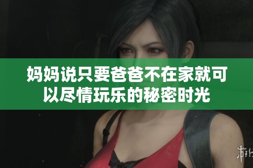妈妈说只要爸爸不在家就可以尽情玩乐的秘密时光