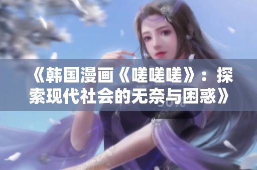 《韩国漫画《嗟嗟嗟》：探索现代社会的无奈与困惑》