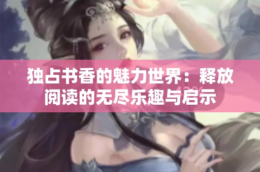 独占书香的魅力世界：释放阅读的无尽乐趣与启示