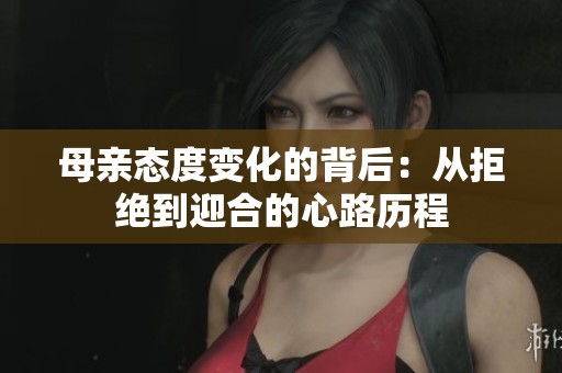 母亲态度变化的背后：从拒绝到迎合的心路历程