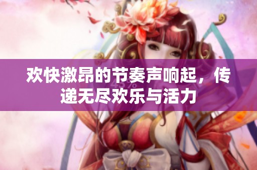 欢快激昂的节奏声响起，传递无尽欢乐与活力