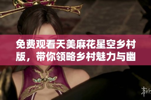 免费观看天美麻花星空乡村版，带你领略乡村魅力与幽默风趣