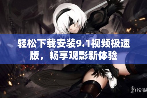 轻松下载安装9.1视频极速版，畅享观影新体验