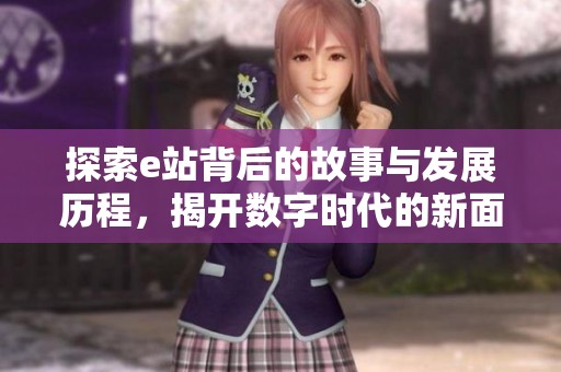探索e站背后的故事与发展历程，揭开数字时代的新面貌