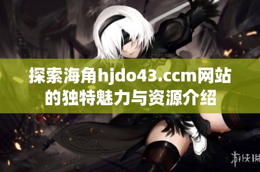 探索海角hjdo43.ccm网站的独特魅力与资源介绍