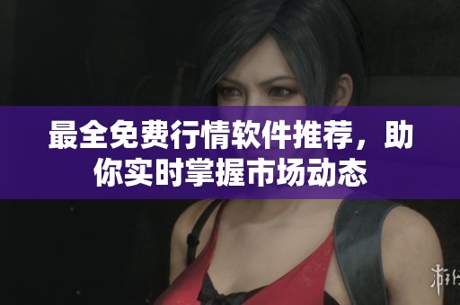 最全免费行情软件推荐，助你实时掌握市场动态