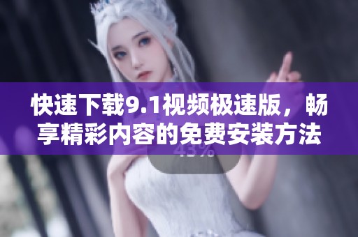 快速下载9.1视频极速版，畅享精彩内容的免费安装方法