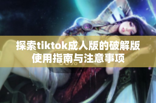 探索tiktok成人版的破解版使用指南与注意事项