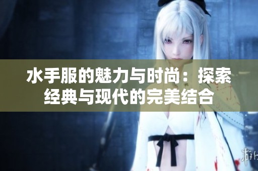 水手服的魅力与时尚：探索经典与现代的完美结合
