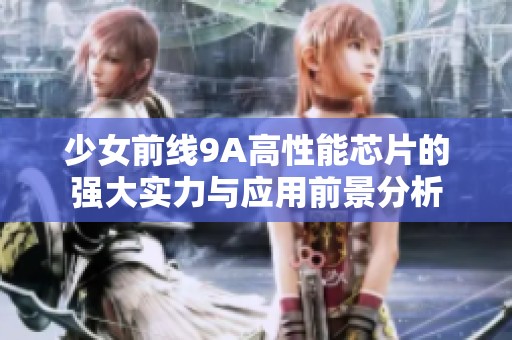 少女前线9A高性能芯片的强大实力与应用前景分析