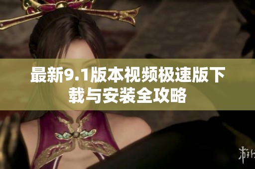 最新9.1版本视频极速版下载与安装全攻略