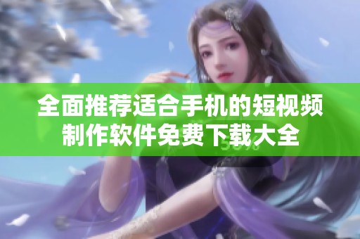 全面推荐适合手机的短视频制作软件免费下载大全