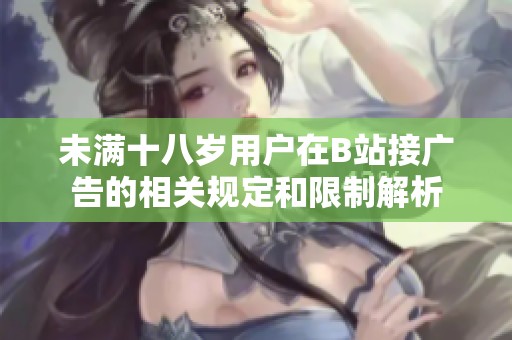 未满十八岁用户在B站接广告的相关规定和限制解析