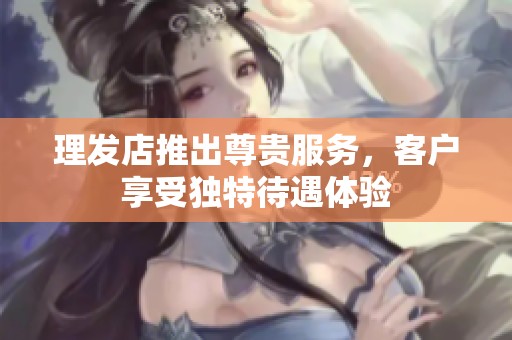理发店推出尊贵服务，客户享受独特待遇体验