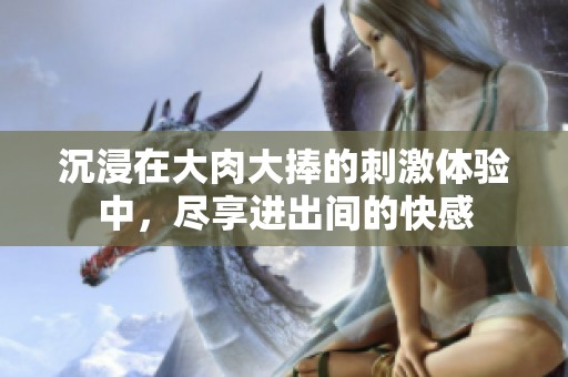 沉浸在大肉大捧的刺激体验中，尽享进出间的快感