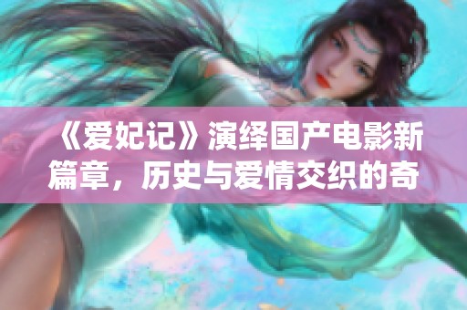 《爱妃记》演绎国产电影新篇章，历史与爱情交织的奇幻故事