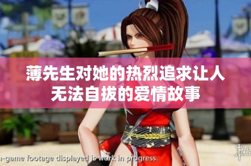 薄先生对她的热烈追求让人无法自拔的爱情故事