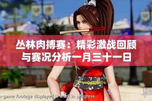丛林肉搏赛：精彩激战回顾与赛况分析一月三十一日