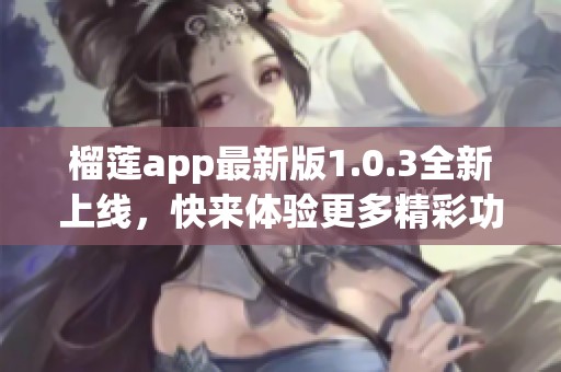 榴莲app最新版1.0.3全新上线，快来体验更多精彩功能
