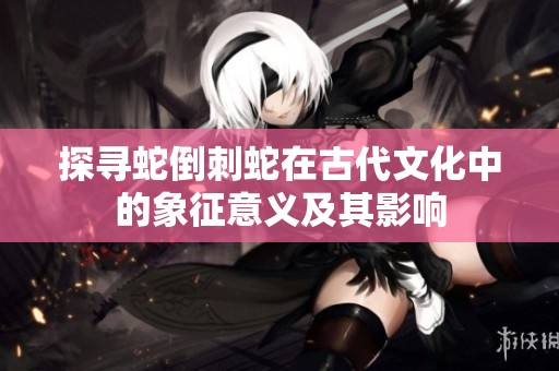 探寻蛇倒刺蛇在古代文化中的象征意义及其影响