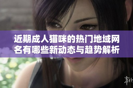 近期成人猫咪的热门地域网名有哪些新动态与趋势解析