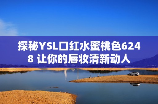 探秘YSL口红水蜜桃色6248 让你的唇妆清新动人