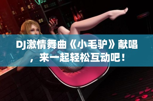 DJ激情舞曲《小毛驴》献唱，来一起轻松互动吧！