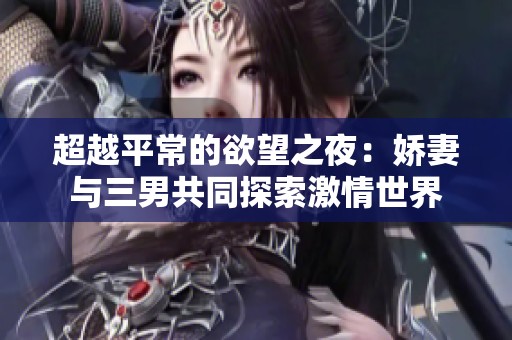 超越平常的欲望之夜：娇妻与三男共同探索激情世界