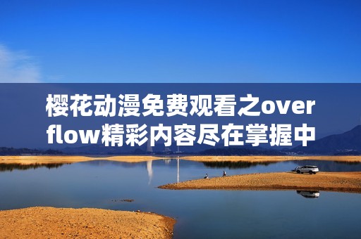 樱花动漫免费观看之overflow精彩内容尽在掌握中