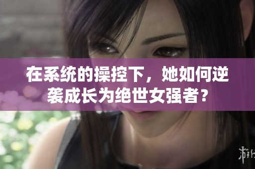 在系统的操控下，她如何逆袭成长为绝世女强者？