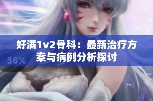好满1v2骨科：最新治疗方案与病例分析探讨