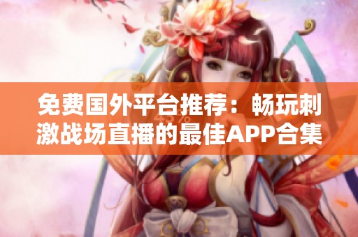 免费国外平台推荐：畅玩刺激战场直播的最佳APP合集
