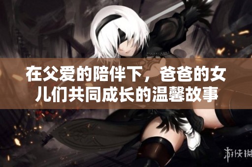 在父爱的陪伴下，爸爸的女儿们共同成长的温馨故事