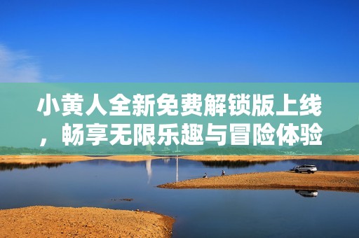 小黄人全新免费解锁版上线，畅享无限乐趣与冒险体验