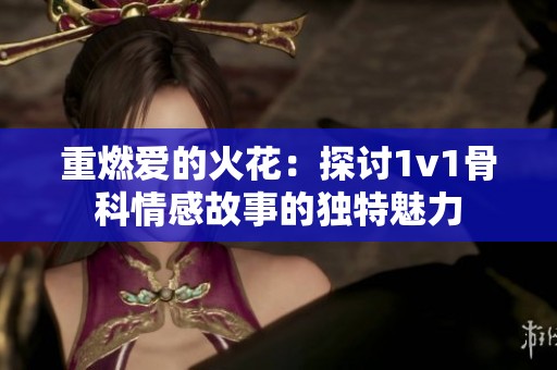 重燃爱的火花：探讨1v1骨科情感故事的独特魅力