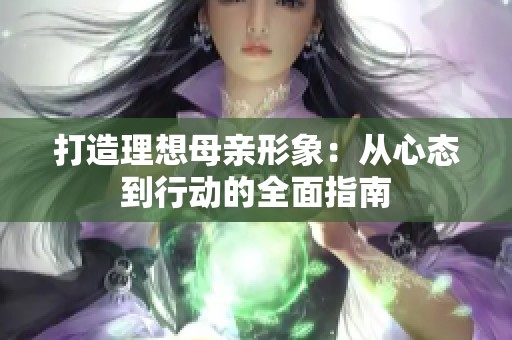 打造理想母亲形象：从心态到行动的全面指南
