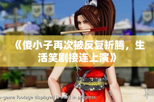 《傻小子再次被反复折腾，生活笑剧接连上演》