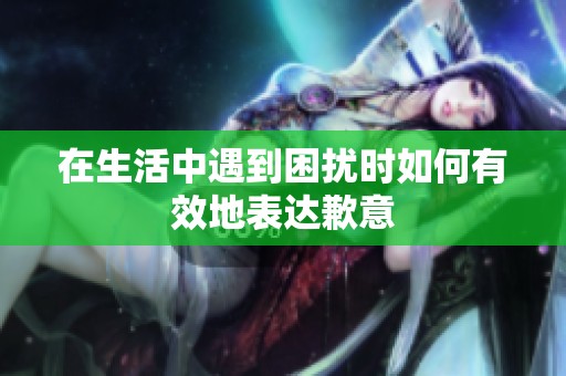 在生活中遇到困扰时如何有效地表达歉意