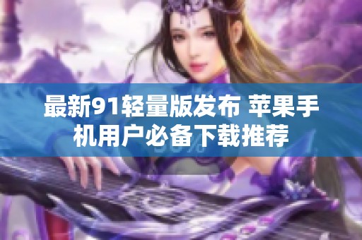 最新91轻量版发布 苹果手机用户必备下载推荐