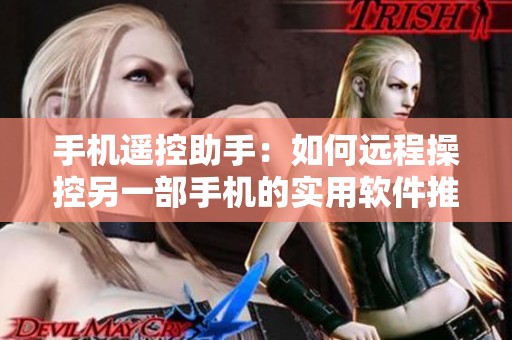 手机遥控助手：如何远程操控另一部手机的实用软件推荐