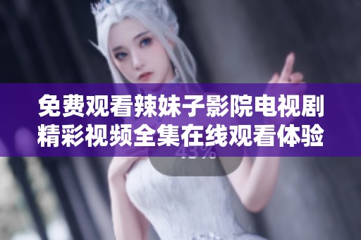 免费观看辣妹子影院电视剧精彩视频全集在线观看体验