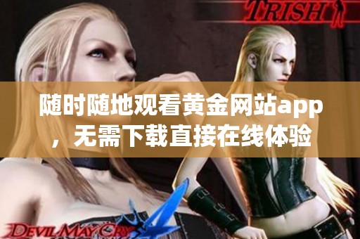 随时随地观看黄金网站app，无需下载直接在线体验