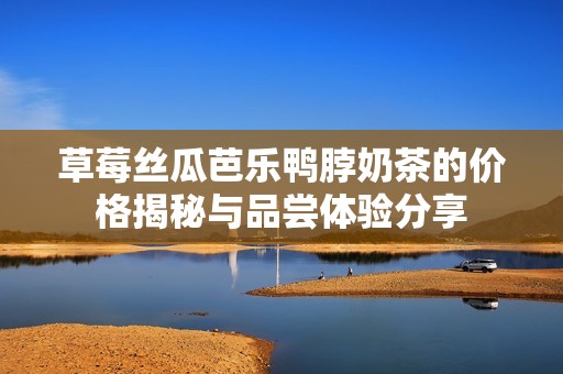 草莓丝瓜芭乐鸭脖奶茶的价格揭秘与品尝体验分享