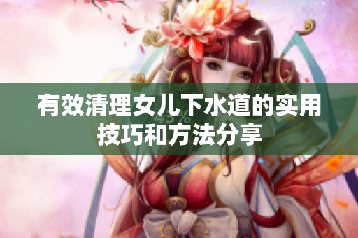 有效清理女儿下水道的实用技巧和方法分享