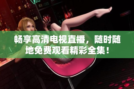 畅享高清电视直播，随时随地免费观看精彩全集！